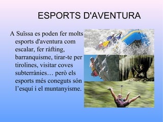 ESPORTS D'AVENTURA
A Suïssa es poden fer molts
 esports d'aventura com
 escalar, fer ràfting,
 barranquisme, tirar-te per
 tirolines, visitar coves
 subterrànies… però els
 esports més coneguts són
 l’esquí i el muntanyisme.
 