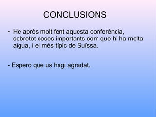 CONCLUSIONS
- He après molt fent aquesta conferència,
  sobretot coses importants com que hi ha molta
  aigua, i el més típic de Suïssa.


- Espero que us hagi agradat.
 