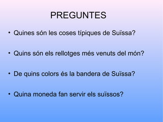 PREGUNTES
• Quines són les coses típiques de Suïssa?


• Quins són els rellotges més venuts del món?


• De quins colors és la bandera de Suïssa?


• Quina moneda fan servir els suïssos?
 