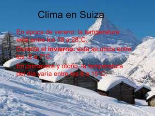 Clima en Suiza
En época de verano: la temperatura
está entre los 18 a 28°C.
Durante el invierno: esta se ubica entre
los -2 a 7°C.
En primavera y otoño, la temperatura
del día varía entre los 8 a 15°C.
 
