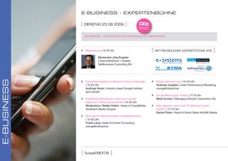 E-buSInESS - EXpErtEnbÜhnE

             [   DiensTAg 25.08.2009            ]        CEO
                                                         day

                 SocialMedia - mit elektronischem Networking zum Markenerfolg




              Begrüssung | 13:20 Uhr                              [   MiT FreunDlicher unTersTüTZung Von          ]
                           Moderator Jörg Eugster
                           | Geschäftsführer / Inhaber
                                                                           Software | Netzwerk | Hosting
                           NetBusiness Consulting AG
E-buSInESS




              Zukunftsstrategien im Bereich Online Leistungen      Erfolg zahlt sich aus | 15:45 Uhr
               | 13:30 Uhr                                           Andreas Jorgella | Leiter Performance Marketing
               Andreas Rode | Industry Head Google Switzer-          orange8interactive
               land GmbH
                                                                    Social Media goes mobile | 17:15 Uhr
              Praktische Einführung in das noch wenig               Mark Forster | Managing Director Onemotion AG
               bekannte Thema Social Media | 14:30 Uhr
               Moderation: Stefan Halter | Head of CrossMedia,      Was passiert, wenn sich 42 Millionen Leute
               Goldbach Media Gruppe                                 treffen? | 17:15 Uhr
                                                                     Daniel Fisler | Head of Direct Sales AdLINK Media
              Wirkung für Markenvitalität und Markenstatur
               | 15:00 Uhr
               Frank Lang | Head of Online-Consulting
               orange8interactive




                           ‚
             [   suisseeMeX 09      ]
 