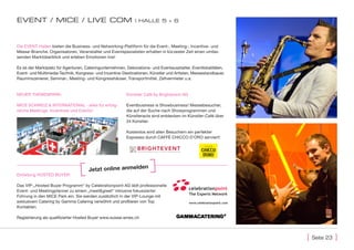 EVEnt / MIcE / lIVE coM                                       | hallE 5 + 6




Die EVENT-Hallen bieten die Business- und Networking-Plattform für die Event-, Meeting-, Incentive- und
Messe-Branche. Organisatoren, Veranstalter und Eventspezialisten erhalten in kürzester Zeit einen umfas-
senden Marktüberblick und erleben Emotionen live!

Es ist der Marktplatz für Agenturen, Cateringunternehmen, Dekorations- und Eventausstatter, Eventlokalitäten,
Event- und Multimedia-Technik, Kongress- und Incentive-Destinationen, Künstler und Artisten, Messestandbauer,
Rauminszenierer, Seminar-, Meeting- und Kongresshäuser, Transportmittel, Zeltvermieter u.a.


NEUER THEMENPARK:                                        Künstler Café by Brightevent AG

MICE SCHWEIZ & INTERNATIONAL - alles für erfolg-         Eventbusiness is Showbusiness! Messebesucher,
reiche Meetings, Incentives und Events!                  die auf der Suche nach Showprogrammen und
                                                         Künstleracts sind entdecken im Künstler-Café über
                                                         24 Künstler.

                                                         Kostenlos wird allen Besuchern ein perfekter
                                                         Espresso durch CAFFè CHICCO D‘ORO serviert!




                                                                   n
                                     Jetzt online anmelde
Einladung HOSTED BUYER:

Das VIP-„Hosted Buyer Programm“ by Celebrationpoint AG lädt professionelle
Event- und Meetingplanner zu einem „meet&greet“ inklusive fokussierter
Führung in den MICE Park ein. Sie werden zusätzllich in der VIP-Lounge mit
exklusivem Catering by Gamma Catering verwöhnt und proftieren von Top
Kontakten.

Registrierung als qualifizierter Hosted Buyer www.suisse-emex.ch



                                                                                                                [   seite 23   ]
 
