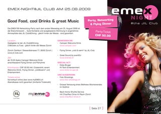 EMEX-nIght@JIl club aM 25.08.2009



Good Food, cool Drinks & great Music                                                    Party, kgrooves by g
                                                                                          Fun
                                                                                                Networkin
                                                                                         &More than ner
                                                                                           Flying Dinsoul         @the JIL Club
Die EMEX‘09-Networking-Party nach dem ersten Messetag am 25. August 2009 ist
der Branchenevent ... Gute Kontakte und ausgelassene Stimmung in angenehmer                     Party
                                                                                               Funkgr-Ticket by
Atmosphäre des JIL Club&Dining - gleich hinter der Messe - sind garantiert.                           ooves
                                                                                                CHF 50.00
                                                                                               More than soul
Location:                                              geniessen sie:
Gastgeber ist der JIL Club&Dinning                     ▪ Campari Welcome Drink
3 Minuten zu Fuss - gleich hinter der Messe Zürich       www.campari.com

Zürich-Oerlikon | Siewerdtstrasse 71 | 8050 Zürich |   ▪ Flying Dinner „cold & warm“ by JIL-Club
www.jil-club.com
                                                       ▪ Great Sound by eventDJ
Zeit:                                                    www.eventdj.ch
ab 19.00 Apéro Campari Welcome Drink
anschliessend Flying Dinner und Partytime              sPeCiAL ACt:
                                                       ▪ Dobs Brugal
Eintrittspreis: CHF 50.00 inkl. Clubeintritt, einem      Hi-Tech-Entertainment
Welcome-Drink, Flying-Dinner „cold&warm“ und             www.dobs-brugal.de
Entertainment.
                                                       UnD AUsserDem:
Tickets online:                                        ▪ Foto Shootings
Vorverkauf online über www.myEMEX.ch                     www.foto-shootings.ch
Abendkasse nicht garantiert (limitierte Ticketzahl)
                                                       ▪ Grosse Verlosung eines Wellness-Wochenendes
                                                         im Südtirol

                                                       ▪ Back Home-Shuttle Service
                                                         mit Chauffeur Drive im Raum Zürich
                                                         www.chauffeur-drive.ch




                                                                                          [   seite 27   ]
 