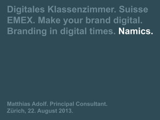 Digitales Klassenzimmer. Suisse
EMEX. Make your brand digital.
Branding in digital times. Namics.
Matthias Adolf. Principal Consultant.
Zürich, 22. August 2013.
 