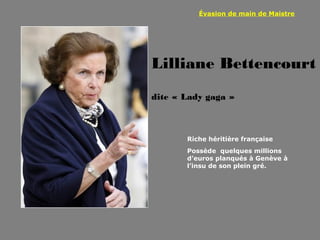 Évasion de main de Maistre




Lilliane Bettencourt
dite « Lady gaga »



       Riche héritière française
       Possède quelques millions
       d’euros planqués à Genève à
       l’insu de son plein gré.
 