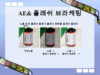 AE& 플래쉬 브라케팅
노출 값과 플래시 발광시 플래시 광량을 늘였다 줄였다
한다 .
적정노출 노출 -1
플래시 발광량 -1
노출 +1
플래시 발광량 +1
 