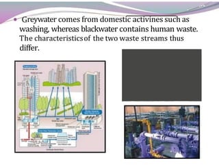 reywater comes from domestic activines such as
washing, whereas blackwater contains human waste.
The characteristicsof the two waste streams thus
differ.
 