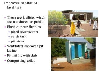 Improved sanitation
facilities
• These are facilities which
are not shared or public:
• Flush oi pour-flush to:
• piped sewer system
• se tic tank
• pit latrine
• Ventilated improved pit
latrine
• Pit latiine with slab
• Composting toilet
 