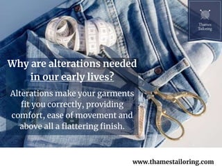 Alterations make your garments
fit you correctly, providing
comfort, ease of movement and
above all a flattering finish.
Why are alterations needed
in our early lives?
www.thamestailoring.com
 