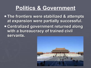 Politics & Government The frontiers were stabilized & attempts at expansion were partially successful. Centralized government returned along with a bureaucracy of trained civil servants. 