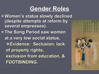Gender Roles Women’s status slowly declined (despite attempts at reform by several empresses). The Song Period saw women  at a very low social status. Evidence:  Seclusion, lack  of property rights,  exclusion from education, & FOOTBINDING. 