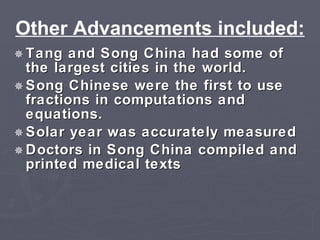 Other Advancements included: Tang and Song China had some of the largest cities in the world. Song Chinese were the first to use fractions in computations and equations. Solar year was accurately measured  Doctors in Song China compiled and printed medical texts 