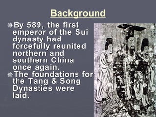 Background By 589, the first emperor of the Sui dynasty had forcefully reunited northern and southern China once again.  The foundations for the Tang & Song Dynasties were laid. 