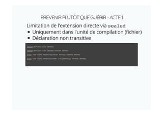 PRÉVENIRPLUTÔTQUEGUÉRIR-ACTE1
Limitation de l'extension directe via sealed
Uniquement dans l'unité de compilation ( chier)
Déclaration non transitive
sealed abstract class JSonVal
sealed abstract class JSonExp extends JSonVal
final case class JSonString(value: String) extends JSonVal
final case class JSonArray(elems: List[JSonVal]) extends JSonExp
...
 
