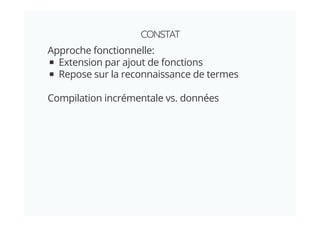 CONSTAT
Approche fonctionnelle:
Extension par ajout de fonctions
Repose sur la reconnaissance de termes
Compilation incrémentale vs. données
 
