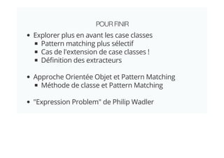 POURFINIR
Explorer plus en avant les case classes
Pattern matching plus sélectif
Cas de l'extension de case classes !
Dé nition des extracteurs
Approche Orientée Objet et Pattern Matching
Méthode de classe et Pattern Matching
"Expression Problem" de Philip Wadler
 