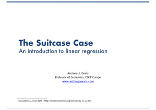 The Suitcase Case
An introduction to linear regression
Anthony J. Evans
Professor of Economics, ESCP Europe
www.anthonyjevans.com
(cc) Anthony J. Evans 2019 | http://creativecommons.org/licenses/by-nc-sa/3.0/
 
