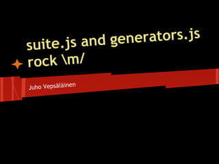 s and gene rators.js
suite.j
rock m/
               n
Juho Vepsäläine
 