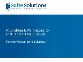 Publishing EPS Images to
PDF and HTML Outputs
Reuven Weiser, Suite Solutions
 