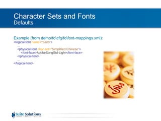 Character Sets and Fonts Defaults Example (from demo\fo\cfg\fo\font-mappings.xml): <logical-font  name= "Sans" >   …   <physical-font  char-set= "Simplified Chinese" >   <font-face> AdobeSongStd-Light </font-face>   </physical-font> … </logical-font> 