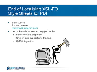 End of Localizing XSL-FO  Style Sheets for PDF Be in touch! Reuven Weiser [email_address] Let us know how we can help you further… Stylesheet development  One-on-one support and training CMS integration 