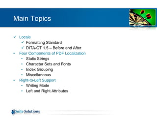 Main Topics Locale Formatting Standard DITA-OT 1.5 – Before and After Four Components of PDF Localization Static Strings Character Sets and Fonts Index Grouping Miscellaneous Right-to-Left Support Writing Mode Left and Right Attributes 