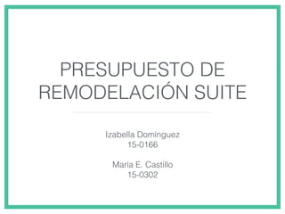 PRESUPUESTO DE
REMODELACIÓN SUITE
Izabella Domínguez
15-0166
María E. Castillo
15-0302
 
