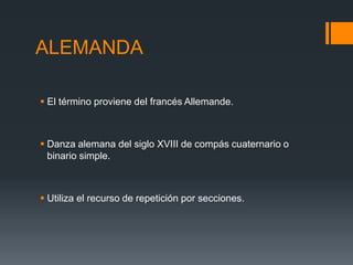 ALEMANDA
El término proviene del francés Allemande.
Danza alemana del siglo XVIII de compás cuaternario o
binario simple.
Utiliza el recurso de repetición por secciones.