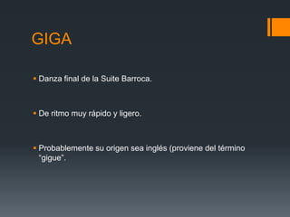 GIGA
Danza final de la Suite Barroca.
De ritmo muy rápido y ligero.
Probablemente su origen sea inglés (proviene del término
“gigue”.