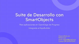 Suite de Desarrollo con
SmartObjects
Para aplicaciones en OpenEdge de Progress
Integrada al AppBuilder
Desarrollado por
Rafael Laya
email: rlayam@gmail.com
Celular (58) 4242429625
 