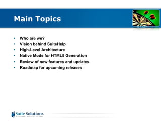 Main Topics 
• Who are we? 
• Vision behind SuiteHelp 
• High-Level Architecture 
• Native Mode for HTML5 Generation 
• Review of new features and updates 
• Roadmap for upcoming releases 
 