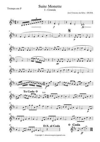 Copyright © ulissestrompete@gmail.com
Trompa em F
f fp
p
5
9
pp
14
18
f
23
29
p
35
40
ff
45
4
4
2
4
4
4
4
4
&
##
- - - - ^
6
Suite Monette
José Ursicino da Silva - DUDA
I - Ciranda
&
##
$
&
##
&
##
&
##
&
## œ™ œœ
œ™ œœ œœ œœ œ œ
&
##
SoliTo Coda Ø
&
##
&
##
&
## &
##
UD.S. al Coda Ø Coda
Œ
œ œ œ œ œ œ œ œ œ œ œ
J ‰ Œ œ ˙
Œ œ ˙ w#
Œ œ œ œ œ œ œ œ ˙ œ
j
‰ Œ ‰™
œ
r
œ œ
‰
œ
j
œ
‰™
œ
r
œ œ ‰ œ
j
œ ‰™ œ
r
œ œ ‰ œ
j
œ ‰™ œ
r
œ œ ‰ œ
j
œ Œ œ œ œ œ œ œ œ
˙ ˙ ‰
œ œ# œ œ œ œ œ
j ‰ Œ ‰™
œ
r
œ œ
‰
œ
j
œ
‰™ œ
r
œ œ ‰ œ
j
œ
‰™ œ
r
œ œ ‰ œ
j
œ ‰™ œ
r
œ œ ‰ œ
j
œ Œ œ œ œ œ œ œ œ ˙ ˙
≈œœœœœœœœœœ œn œœœœ œ™œœ œ™ œœ
œ™ œœ œœ œœ œ œ œ
j‰ œ œ œ œ
œ œ œ œ œ ˙ œ œ œ œ
œ œ œ œ
˙™ œ œ œ œ
œ œ œ œ œ ˙ œ œ œ œ
œ œ œ œ ˙™ œ œ
œ œ
œ œ œ œ œ ˙ œ œ œ œ
œ œ œ œ ˙™ œ œ œ œ œ œ œ œ
œ ˙ œ œ œ œ
œ œ œ œ ˙™
Œ œ
j‰ œ ˙
 