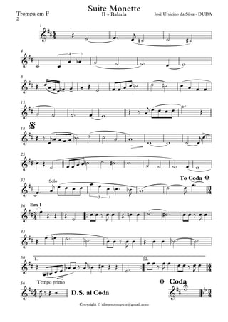 Copyright © ulissestrompete@gmail.com
Trompa em F
1
4
8
13
18
25
32
™™
Em 136
43
™™
1. 2.50
Tempo primo56
4
4
3
4
3
4
4
4
4
4
3
4
&
##
José Ursicino da Silva - DUDAII - Balada
Suite Monette
&
##
3
&
##
- - -
&
##
&
## >
$
&
##
&
##
Solo
3
>To Coda Ø
&
##
.
&
##
&
##
&
## &
##
U
bb
D.S. al Coda
Ø Coda
Œ ˙ œ™ œ
j
˙n ˙ ˙#
˙ œ
œ œb ˙ ˙ ˙™ œ w
Œ œ œ œ œ œn œ œ Œ
˙ œ œ œ œ ˙n ˙ ˙# œ œ œ œ
˙ ˙ ˙™ œ w
Œ ‰ œ
j œ œ œ œ
˙™
Œ
Œ ‰
œ
jœ œ œ œ ˙b ˙ ˙ ˙ w
w w ˙ œ
jœ™
œ Œ
˙ œ œ œ œ ˙n ˙ ˙# w ˙ ˙ ˙™ œ w
œ™ œ
j œ œ œ œ
œ œ œ œn ™ œb
J
w ˙ œ
J
œ™
œ
Œ Œ Œ ˙
œ œ ‰ œ
J
œ Œ œn œ ˙™ ˙# ™ œ œ ‰ œ
J
œ
Œ œ œn ˙™ ˙n ™ œ œ ‰ œ
J
œ Œ œ œ ˙b ™ ˙™
Œ
œ œn œ œ œb œ ‰ œ
j
œb œ# Œ Œ ˙™
œ œ
‰
œ
J
œ œ œ ‰ œ
J
œ
œ
J ‰ Œ Ó
w
2
 