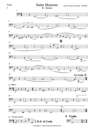 Copyright © ulissestrompete@gmail.com
Tuba
1
4
8
15
20
25
32
™™
Em 136
1.44
™™
2.51
Tempo primo56
4
4
3
4
3
4
4
4
4
4
3
4
?#
José Ursicino da Silva - DUDA
II - Balada
Suite Monette
?# 3
?#
?# 3
$
?#
>
?#
>
?#
>
To Coda Ø
?#
?#
?#
?# 3
?# U
bb
bD.S. al Coda
Ø Coda
Œ
˙n ˙ ˙# ˙ ˙
˙ œ œ œb ˙ ˙ ˙™ œ
wn
œ
Œ
œb œn œ
Œ
˙n ˙ ˙# ˙ ˙ œ œ œ œ ˙ ˙
˙™
œ
wn ˙ ˙ ˙
œ œ
œ ˙™ œ wn
˙™ œ
w w w ˙ œ
j
œ™
œ
Œ
˙n ˙ ˙# ˙ ˙
w ˙ ˙
˙™
œ
wn
œ
Œ ˙ ˙ ˙b w ˙ œ
j
œ™
œ Œ Œ Œ
˙n ˙ Œ ˙# Œ ˙ Œ
˙
Œ ˙ œ Œ
œ œb
˙
Œ
˙
Œ ˙ Œ
˙
Œ
˙n
Œ
˙n
Œ
˙
Œ
˙b œn œ Œ Œ Œ
˙n ˙™ ˙™
œ
j ‰ Œ œ œ
œ w
2
 