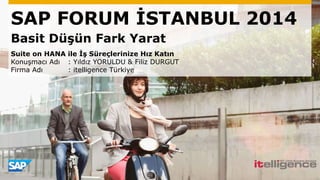 SAP FORUM İSTANBUL 2014
Basit Düşün Fark Yarat
Suite on HANA ile İş Süreçlerinize Hız Katın
Konuşmacı Adı : Yıldız YORULDU & Filiz DURGUT
Firma Adı : itelligence Türkiye
 