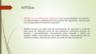 WiFiSlax
 WiFiSlax es una distribución GNU/Linux con funcionalidades de LiveCD y
LiveUSB pensada y diseñada para la audit...