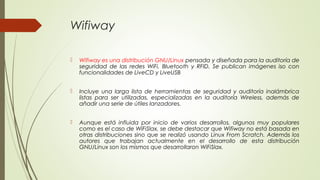 Wifiway
 Wifiway es una distribución GNU/Linux pensada y diseñada para la auditoría de
seguridad de las redes WiFi, Bluet...