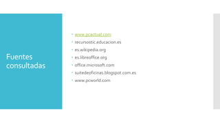  www.pcactual.com
 recursostic.educacion.es
 es.wikipedia.org

Fuentes
consultadas

 es.libreoffice.org
 office.microsoft.com

 suitedeoficinas.blogspot.com.es
 www.pcworld.com

 