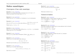 [http://mp.cpgedupuydelome.fr] édité le 28 février 2013 Enoncés 1
Suites numériques
Convergence d’une suite numérique
Exercice 1 [ 02247 ] [correction]
Soit (un) et (vn) deux suites réelles convergeant vers et avec < .
Montrer qu’à partir d’un certain rang : un < vn.
Exercice 2 [ 02248 ] [correction]
Montrer que (un) ∈ ZN
converge si, et seulement si, (un) est stationnaire.
Exercice 3 [ 02249 ] [correction]
Soit (a, b) ∈ R2
, (un) et (vn) deux suites telles que :
n ∈ N, un a et vn b
un + vn → a + b
Montrer que un → a et vn → b.
Exercice 4 [ 02250 ] [correction]
Soit (un) et (vn) deux suites réelles telles que (un + vn) et (un − vn) convergent.
Montrer que (un) et (vn) convergent.
Exercice 5 [ 02251 ] [correction]
Soit (un) et (vn) deux suites convergentes. Etudier lim
n→+∞
max(un, vn).
Exercice 6 [ 02252 ] [correction]
Soient (un) et (vn) deux suites réelles telles que
u2
n + unvn + v2
n → 0
Démontrer que les suites (un) et (vn) convergent vers 0.
Exercice 7 [ 02253 ] [correction]
Soient (un) et (vn) deux suites telles que
0 un 1, 0 vn 1 et unvn → 1
Que dire de ces suites ?
Exercice 8 [ 03497 ] [correction]
Soit (un) une suite de réels non nuls vériﬁant
un+1
un
→ 0
Déterminer la limite de (un).
Calculs de limites
Exercice 9 [ 02254 ] [correction]
Déterminer la limite, si celle-ci existe, des suites (un) suivantes :
a) un = 3n
−(−2)n
3n+(−2)n b) un =
√
n2 + n + 1 −
√
n2 − n + 1
c) un = n−
√
n2+1
n+
√
n2−1
d) un = 1
n2
n
k=1
k
Exercice 10 [ 02255 ] [correction]
Déterminer les limites des suites dont les termes généraux sont les suivants :
a) un = 1 + 1
n
n
b) un =
n
√
n2
c) un = sin 1
n
1/n
d) un = n−1
n+1
n
Exercice 11 [ 02256 ] [correction]
Déterminer par comparaison, la limite des suites (un) suivantes :
a) un = sin n
n+(−1)n+1 b) un = n!
nn
c) un = n−(−1)n
n+(−1)n d) un = en
nn
e) un = n
2 + (−1)n
Exercice 12 [ 02257 ] [correction]
Déterminer les limites des sommes suivantes :
a) Sn =
n
k=1
√
kb) Sn =
n
k=1
1√
k
.
c) Sn =
n
k=1
1
n2+k2 d) Sn =
2n
k=n+1
1
k2
e) Sn =
n
k=1
n
n2+k f) Sn =
n
k=1
1√
n2+k
g) Sn =
n
k=0
(−1)n−k
k!
Diﬀusion autorisée à titre entièrement gratuit uniquement - dD
 