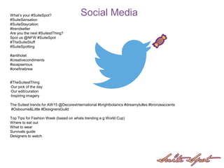 What’s your #SuiteSpot?
#SuiteSensation
#SuiteStaycation
#trendsetter
Are you the next #SuitestThing?
Spot us @NFW #SuiteSpot
#TheSuiteStuff
#SuiteSpotting
#antihotel
#creativecondiments
#soapserious
#onefinebrew
#TheSuitestThing
-Our pick of the day
-Our edit/curation
-Inspiring imagery
The Suitest trends for AW15 @DecorexInternational #brightbotanics #dreamytulles #bronzeaccents
#Osbourne&Little #DesignersGuild
Top Tips for Fashion Week (based on whats trending e.g World Cup)
Where to eat out
What to wear
Survivals guide
Designers to watch
Social Media
 