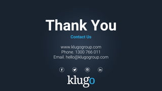 Thank You
Contact Us
www.klugogroup.com
Phone. 1300 766 011
Email. hello@klugogroup.com
 