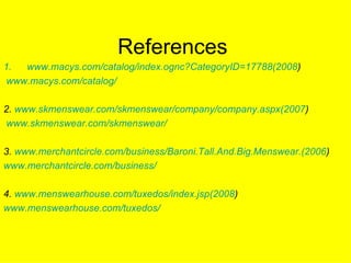References www.macys.com/catalog/index.ognc?CategoryID=17788(2008 ) www. macys .com/catalog/ 2.  www.skmenswear.com/skmenswear/company/company.aspx(2007 ) www. skmenswear .com/ skmenswear / 3.  www.merchantcircle.com/business/Baroni.Tall.And.Big.Menswear.(2006 ) www. merchantcircle .com/business/ 4.  www.menswearhouse.com/tuxedos/index.jsp(2008 ) www. menswearhouse .com/tuxedos/ 