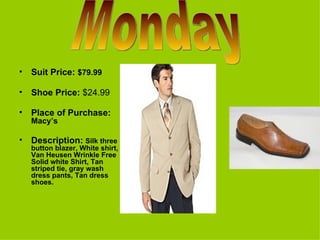 Suit Price:  $79.99 Shoe Price:  $24.99 Place of Purchase:  Macy’s Description:   Silk three button blazer, White shirt, Van Heusen Wrinkle Free Solid white Shirt, Tan striped tie, gray wash dress pants, Tan dress shoes. Monday 