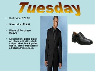 Suit Price: $79.99 Shoe price: $29.94 Place of Purchase:  Macy’s Description:  Basic black on black suit with, black striped shirt, black polka dot tie, black dress pants, all black dress shoes. Tuesday 