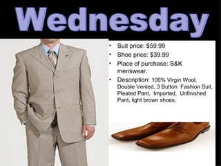 Suit price: $59.99 Shoe price: $39.99 Place of purchase: S&K menswear. Description:  100% Virgin Wool,  Double Vented, 3 Button  Fashion Suit, Pleated Pant,  Imported,  Unfinished Pant, light brown shoes. Wednesday 