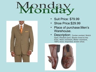 Suit Price: $79.99 Shoe Price:$29.99 Place of purchase:Men’s Warehouse. Description:   Center-vented, Notch lapel, Pleated pant, Slacks lined to the knee, Stain resistant, Water resistant, 100% wool, Imported, brown shoe. Monday     