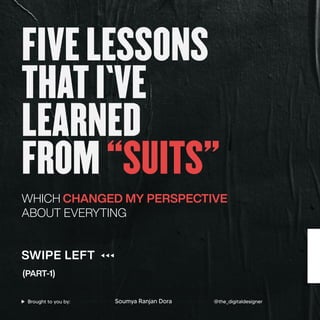 FIVELESSONS
THATI`VE
LEARNED
FROM“SUITS”
WHICH CHANGED MY PERSPECTIVE
ABOUT EVERYTING
(PART-1)
SWIPE LEFT
Soumya Ranjan Dora @the_digitaldesigner
Brought to you by:
 