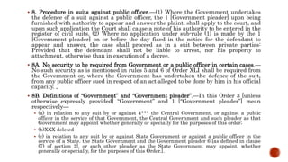  8. Procedure in suits against public officer.—(1) Where the Government undertakes
the defence of a suit against a public officer, the 1 [Government pleader] upon being
furnished with authority to appear and answer the plaint, shall apply to the court, and
upon such application the Court shall cause a note of his authority to be entered in the
register of civil suits. (2) Where no application under sub-rule (1) is made by the 1
[Government pleader] on or before the day fixed in the notice for the defendant to
appear and answer, the case shall proceed as in a suit between private parties:
Provided that the defendant shall not be liable to arrest, nor his property to
attachment, otherwise than in execution of a decree.
 8A. No security to be required from Government or a public officer in certain cases.—
No such security as is mentioned in rules 5 and 6 of Order XLI shall be required from
the Government or, where the Government has undertaken the defence of the suit,
from any public officer sued in respect of an act alleged to be done by him in his official
capacity. ,
 8B. Definitions of “Government” and “Government pleader”.—In this Order 3 [unless
otherwise expressly provided] “Government” and 1 [“Government pleader”] mean
respectively—
 (a) in relation to any suit by or against 4*** the Central Government, or against a public
officer in the service of that Government, the Central Government and such pleader as that
Government may appoint whether generally or specially for the purposes of this order;
 (b)XXX deleted
 (c) in relation to any suit by or against State Government or against a public officer in the
service of a State. the State Government and the Government pleader 6 [as defined in clause
(7) of section 2], or such other pleader as the State Government may appoint, whether
generally or specially, for the purposes of this Order.].
 