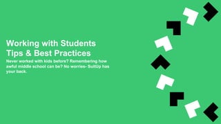 Working with Students
Tips & Best Practices
Never worked with kids before? Remembering how
awful middle school can be? No worries- SuitUp has
your back.
 