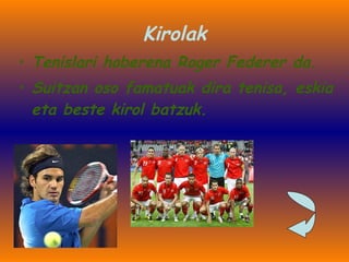 Kirolak Tenislari hoberena Roger Federer da. Suitzan oso famatuak dira tenisa, eskia eta beste kirol batzuk. 